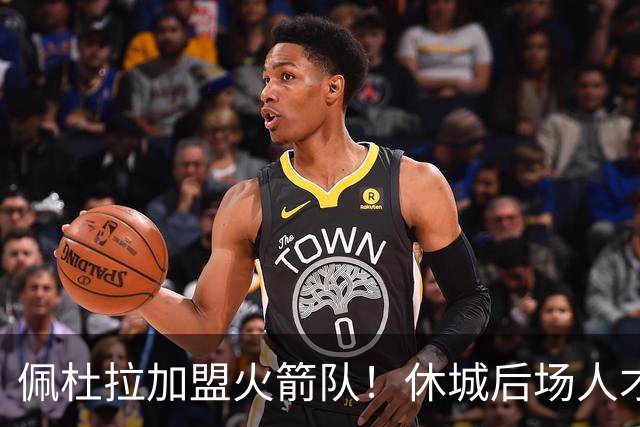 佩杜拉加盟火箭队！休城后场人才济济，双向合同位置满员，随时会调整