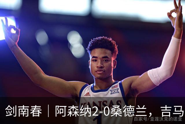 剑南春｜阿森纳2-0桑德兰，吉马良斯世界波，萨卡点射，拉亚扑点